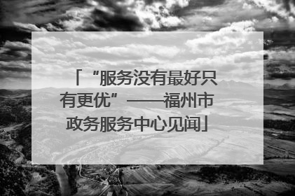 “服务没有最好只有更优”——福州市政务服务中心见闻