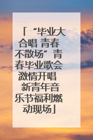 “毕业大合唱 青春不散场”青春毕业歌会激情开唱  新青年音乐节福利燃动现场