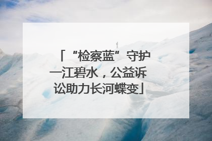 “检察蓝”守护一江碧水，公益诉讼助力长河蝶变