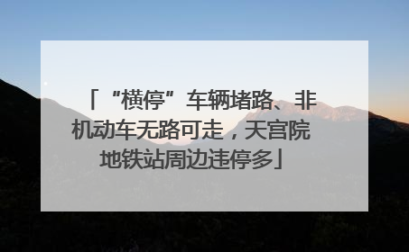 “横停”车辆堵路、非机动车无路可走，天宫院地铁站周边违停多