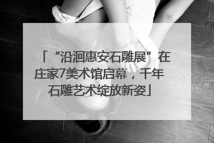“沿洄惠安石雕展”在庄家7美术馆启幕，千年石雕艺术绽放新姿