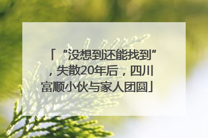 “没想到还能找到”，失散20年后，四川富顺小伙与家人团圆
