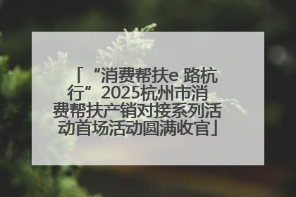 “消费帮扶e 路杭行”2025杭州市消费帮扶产销对接系列活动首场活动圆满收官