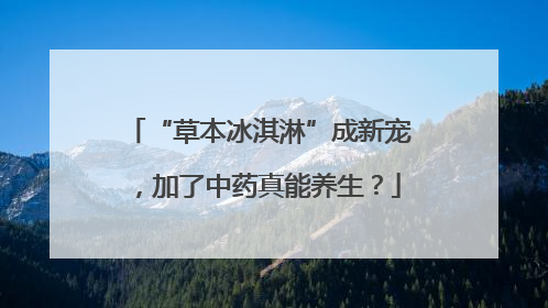 “草本冰淇淋”成新宠，加了中药真能养生？