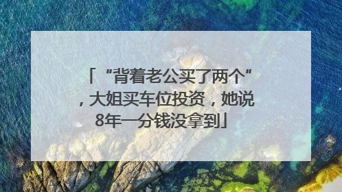 “背着老公买了两个”，大姐买车位投资，她说8年一分钱没拿到