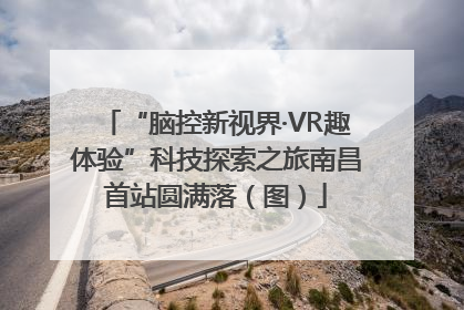 “脑控新视界·VR趣体验”科技探索之旅南昌首站圆满落（图）