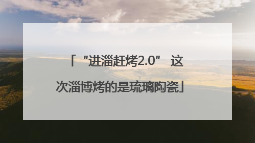 “进淄赶烤2.0” 这次淄博烤的是琉璃陶瓷