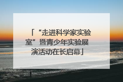 “走进科学家实验室”暨青少年实验展演活动在长启幕