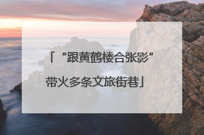 “跟黄鹤楼合张影”带火多条文旅街巷