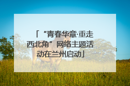 “青春华章·重走西北角”网络主题活动在兰州启动