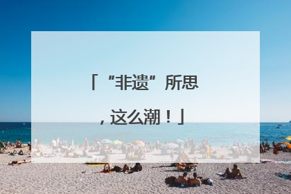 “非遗”所思，这么潮！