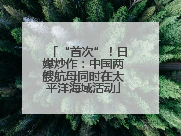“首次”！日媒炒作：中国两艘航母同时在太平洋海域活动