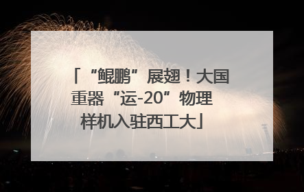 “鲲鹏”展翅！大国重器“运-20”物理样机入驻西工大