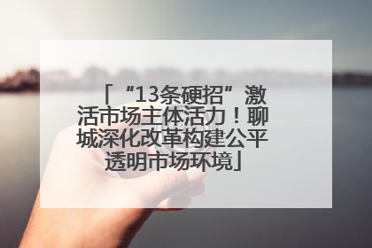 “13条硬招”激活市场主体活力！聊城深化改革构建公平透明市场环境