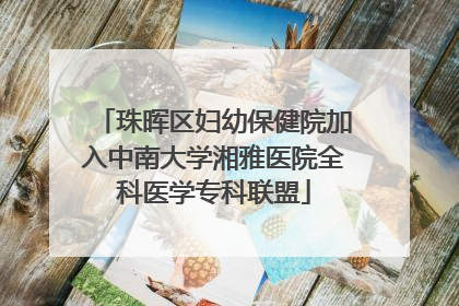 珠晖区妇幼保健院加入中南大学湘雅医院全科医学专科联盟