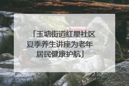 玉塘街道红星社区夏季养生讲座为老年居民健康护航