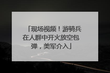 现场视频！游骑兵在人群中开火放空包弹，美军介入