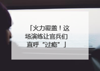 火力覆盖！这场演练让官兵们直呼“过瘾”