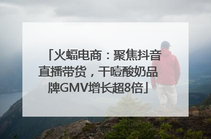 火蝠电商：聚焦抖音直播带货，干噎酸奶品牌GMV增长超8倍