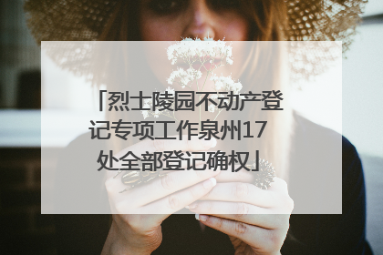烈士陵园不动产登记专项工作泉州17处全部登记确权