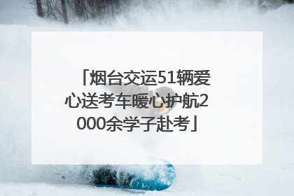 烟台交运51辆爱心送考车暖心护航2000余学子赴考