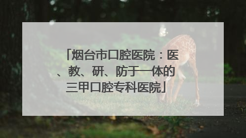 烟台市口腔医院：医、教、研、防于一体的三甲口腔专科医院