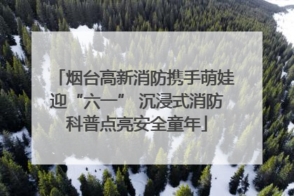 烟台高新消防携手萌娃迎“六一” 沉浸式消防科普点亮安全童年