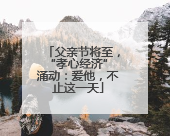 父亲节将至，“孝心经济” 涌动：爱他，不止这一天