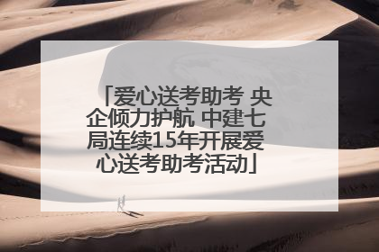 爱心送考助考 央企倾力护航 中建七局连续15年开展爱心送考助考活动