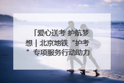 爱心送考 护航梦想｜北京地铁“护考”专项服务行动助力考生无忧赴考