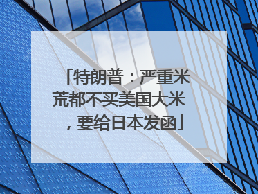 特朗普：严重米荒都不买美国大米，要给日本发函