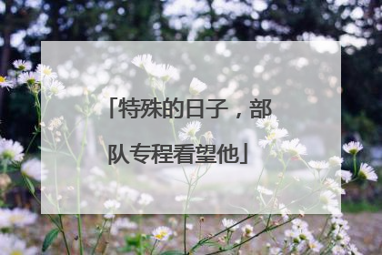 特殊的日子，部队专程看望他