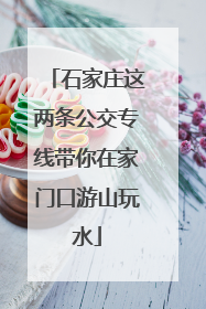 石家庄这两条公交专线带你在家门口游山玩水