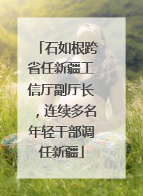 石如根跨省任新疆工信厅副厅长，连续多名年轻干部调任新疆