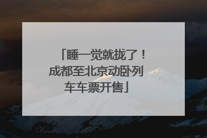 睡一觉就拢了！成都至北京动卧列车车票开售