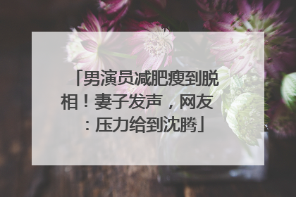 男演员减肥瘦到脱相！妻子发声，网友：压力给到沈腾