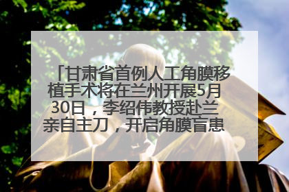 甘肃省首例人工角膜移植手术将在兰州开展5月30日，李绍伟教授赴兰亲自主刀，开启角膜盲患者复明新纪元