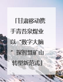 甘肃移动携手青苔泉煤业以“数字大脑”探智慧矿山转型新范式
