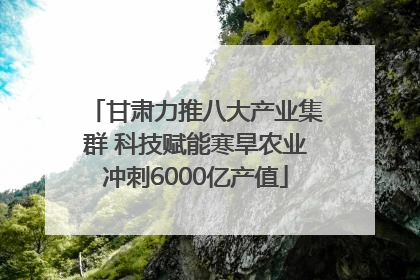 甘肃力推八大产业集群 科技赋能寒旱农业冲刺6000亿产值