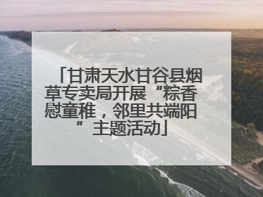 甘肃天水甘谷县烟草专卖局开展“粽香慰童稚，邻里共端阳”主题活动