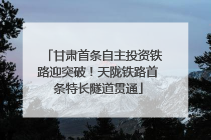 甘肃首条自主投资铁路迎突破！天陇铁路首条特长隧道贯通