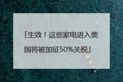 生效！这些家电进入美国将被加征50%关税