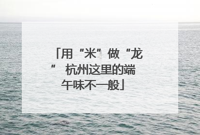 用“米”做“龙” 杭州这里的端午味不一般
