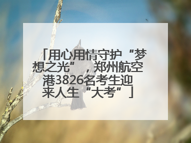 用心用情守护“梦想之光”，郑州航空港3826名考生迎来人生“大考”
