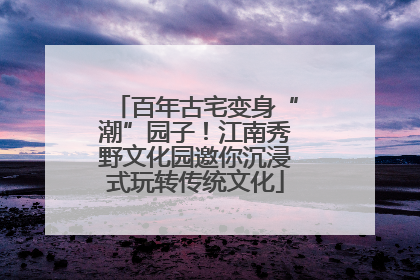 百年古宅变身“潮”园子！江南秀野文化园邀你沉浸式玩转传统文化