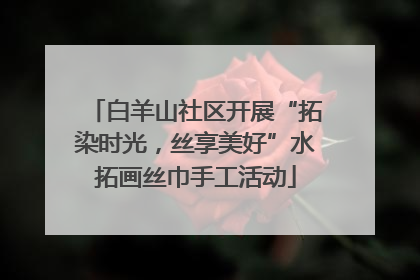 白羊山社区开展“拓染时光，丝享美好”水拓画丝巾手工活动