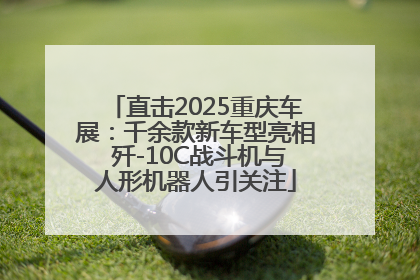 直击2025重庆车展：千余款新车型亮相 歼-10C战斗机与人形机器人引关注