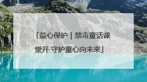 益心保护｜禁毒童话课堂开 守护童心向未来