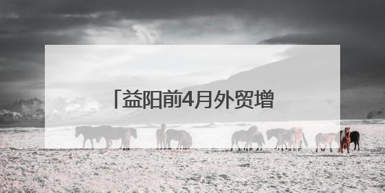 益阳前4月外贸增速位列全省前茅