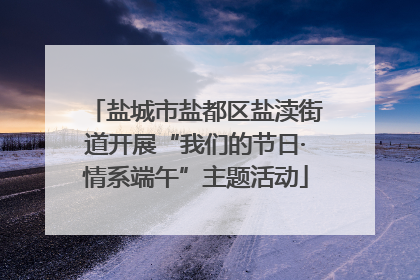 盐城市盐都区盐渎街道开展“我们的节日·情系端午”主题活动